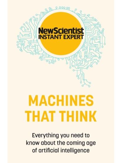 Machines That Think Everything You Need to Know About the Coming Age of Artificial Intelligence - New Scientist Instant Expert