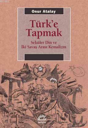 Türk'e Tapmak; Seküler Din Ve İki Savaş Arası Kemalizm